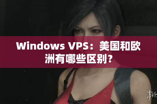 Windows VPS：美國和歐洲有哪些區(qū)別？