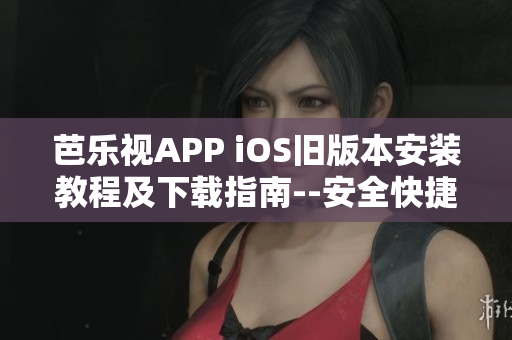 芭樂視APP iOS舊版本安裝教程及下載指南--安全快捷！