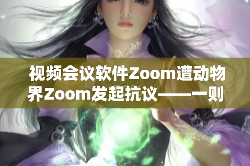  視頻會議軟件Zoom遭動物界Zoom發(fā)起抗議——一則有趣的新聞