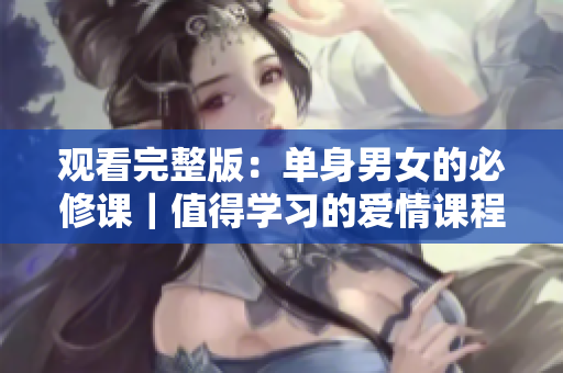 觀看完整版：單身男女的必修課｜值得學(xué)習(xí)的愛情課程