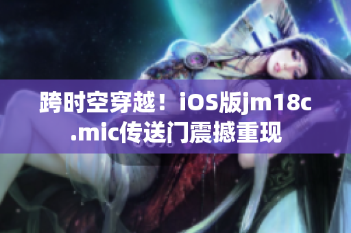 跨時(shí)空穿越！iOS版jm18c.mic傳送門震撼重現(xiàn)