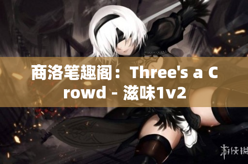 商洛筆趣閣：Three's a Crowd - 滋味1v2