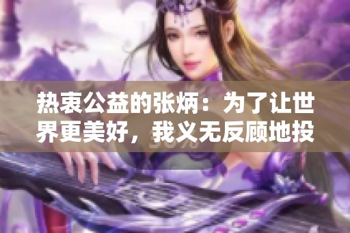 熱衷公益的張炳：為了讓世界更美好，我義無(wú)反顧地投身于慈善事業(yè)