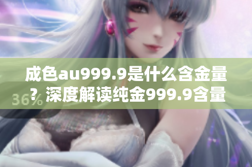 成色au999.9是什么含金量？深度解讀純金999.9含量