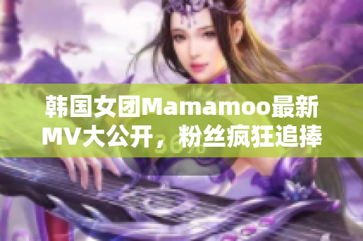 韓國女團(tuán)Mamamoo最新MV大公開，粉絲瘋狂追捧！