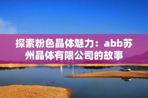 探索粉色晶體魅力：abb蘇州晶體有限公司的故事