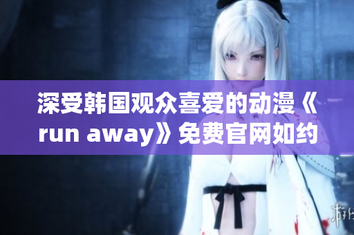 深受韓國(guó)觀眾喜愛(ài)的動(dòng)漫《run away》免費(fèi)官網(wǎng)如約而至！