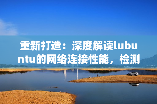 重新打造：深度解讀lubuntu的網(wǎng)絡(luò)連接性能，檢測(cè)新方法揭秘(1)