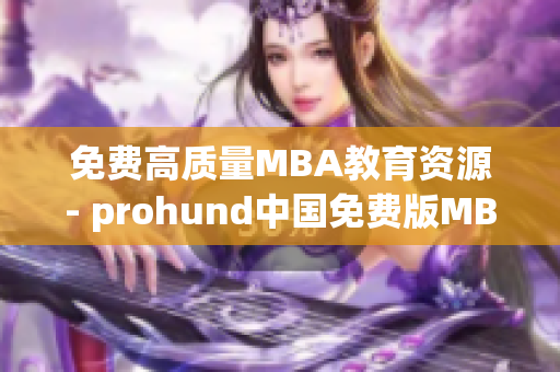 免費(fèi)高質(zhì)量MBA教育資源- prohund中國免費(fèi)版MBA智庫(1)