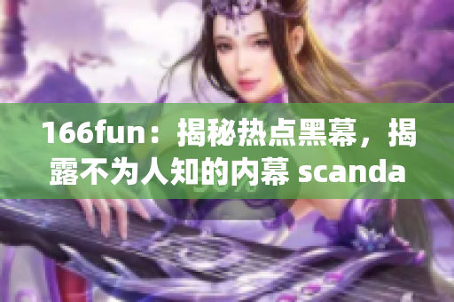 166fun：揭秘?zé)狳c(diǎn)黑幕，揭露不為人知的內(nèi)幕 scandal(1)