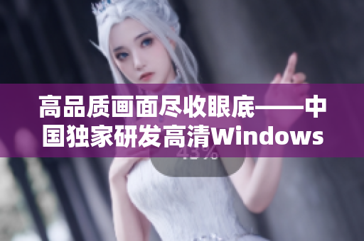 高品質(zhì)畫面盡收眼底——中國獨家研發(fā)高清Windows視頻軟件