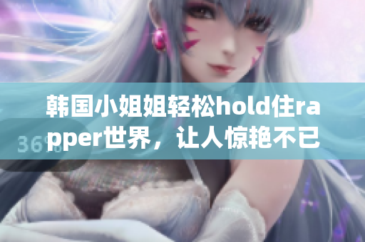 韓國小姐姐輕松hold住rapper世界，讓人驚艷不已！