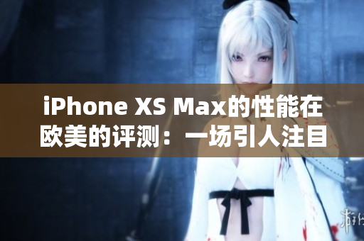 iPhone XS Max的性能在歐美的評(píng)測(cè)：一場(chǎng)引人注目的表現(xiàn)