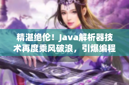 精湛絕倫！Java解析器技術(shù)再度乘風(fēng)破浪，引爆編程新紀(jì)元！