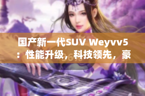 國產(chǎn)新一代SUV Weyvv5：性能升級(jí)，科技領(lǐng)先，豪華駕乘體驗(yàn)