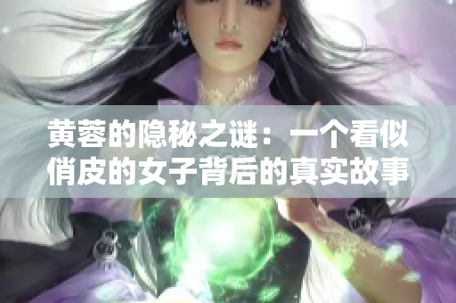 黃蓉的隱秘之謎：一個看似俏皮的女子背后的真實故事