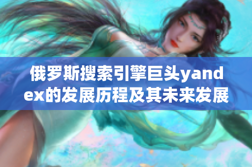 俄羅斯搜索引擎巨頭yandex的發(fā)展歷程及其未來(lái)發(fā)展前景