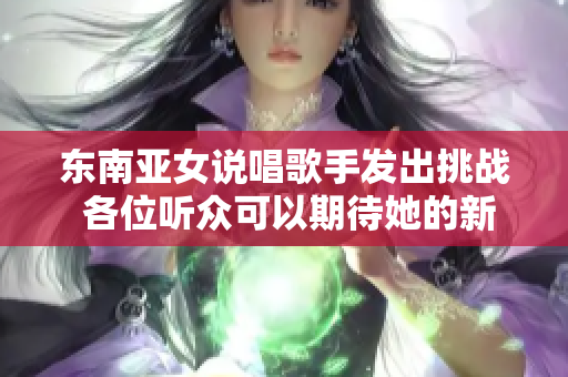 東南亞女說唱歌手發(fā)出挑戰(zhàn) 各位聽眾可以期待她的新作品