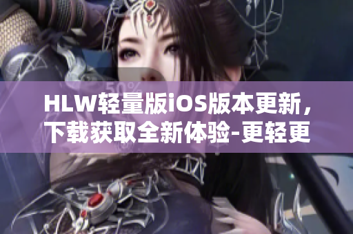 HLW輕量版iOS版本更新，下載獲取全新體驗-更輕更快更好用