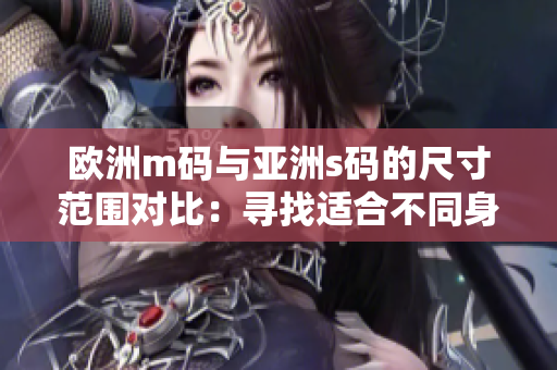 歐洲m碼與亞洲s碼的尺寸范圍對比：尋找適合不同身材的服裝尺碼