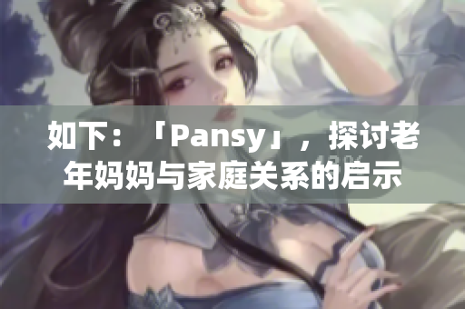 如下：「Pansy」，探討老年媽媽與家庭關(guān)系的啟示