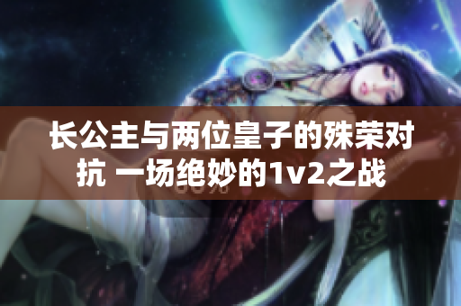 長公主與兩位皇子的殊榮對抗 一場絕妙的1v2之戰(zhàn)