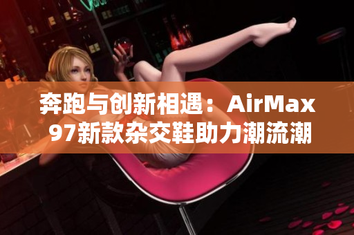 奔跑與創(chuàng)新相遇：AirMax 97新款雜交鞋助力潮流潮流再進(jìn)化