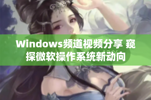 Windows頻道視頻分享 窺探微軟操作系統(tǒng)新動向