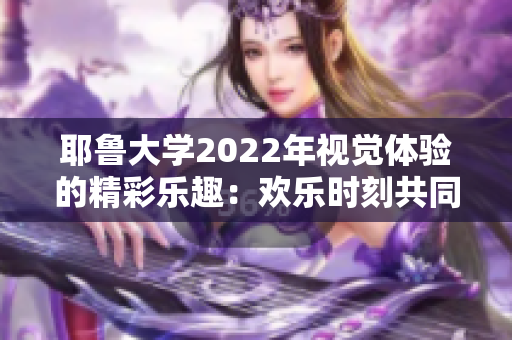 耶魯大學(xué)2022年視覺體驗(yàn)的精彩樂趣：歡樂時(shí)刻共同創(chuàng)造