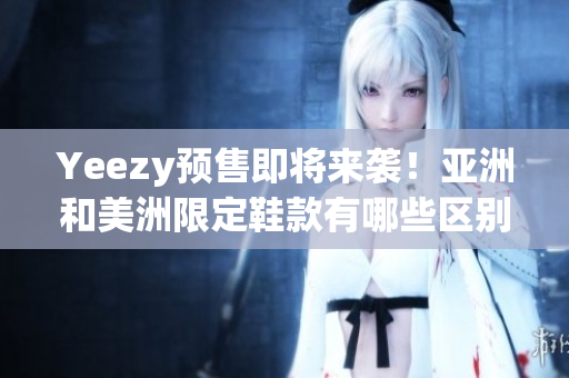 Yeezy預售即將來襲！亞洲和美洲限定鞋款有哪些區(qū)別？