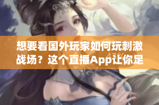 想要看國外玩家如何玩刺激戰(zhàn)場？這個直播App讓你足不出戶體驗全球高手的戰(zhàn)斗！