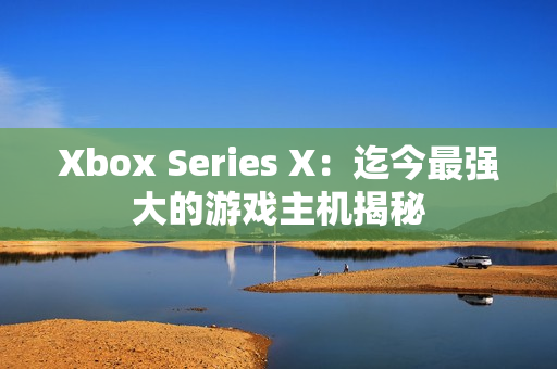 Xbox Series X：迄今最強(qiáng)大的游戲主機(jī)揭秘