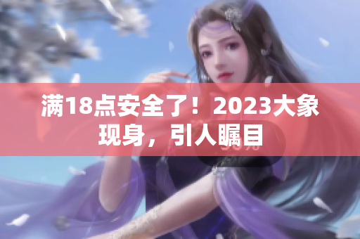 滿18點(diǎn)安全了！2023大象現(xiàn)身，引人矚目