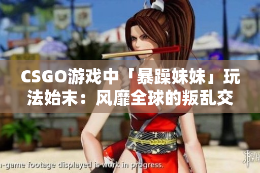 CSGO游戲中「暴躁妹妹」玩法始末：風靡全球的叛亂交鋒新玩法