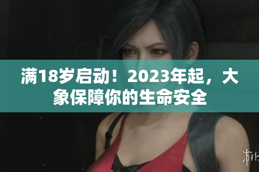 滿18歲啟動！2023年起，大象保障你的生命安全