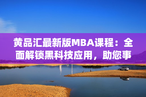 黃品匯最新版MBA課程：全面解鎖黑科技應(yīng)用，助您事業(yè)騰飛(1)