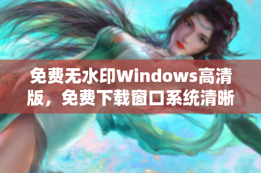 免費(fèi)無(wú)水印Windows高清版，免費(fèi)下載窗口系統(tǒng)清晰版本，高品質(zhì)系統(tǒng)資源分享