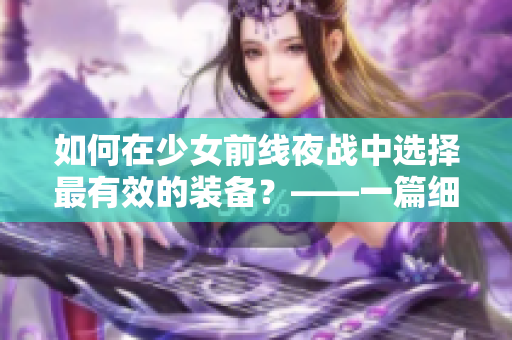 如何在少女前線夜戰(zhàn)中選擇最有效的裝備？——一篇細(xì)致的裝備指南。