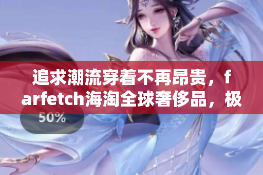 追求潮流穿著不再昂貴，farfetch海淘全球奢侈品，極致優(yōu)惠等你來(lái)！