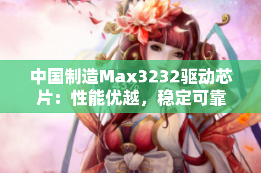 中國制造Max3232驅(qū)動芯片：性能優(yōu)越，穩(wěn)定可靠