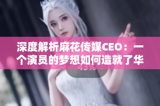 深度解析麻花傳媒CEO：一個演員的夢想如何造就了華語喜劇王國