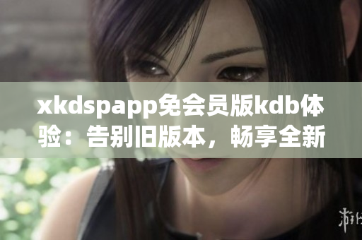 xkdspapp免會(huì)員版kdb體驗(yàn)：告別舊版本，暢享全新無限特權(quán)(1)