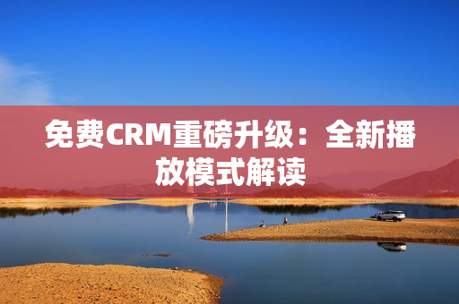 免費CRM重磅升級：全新播放模式解讀