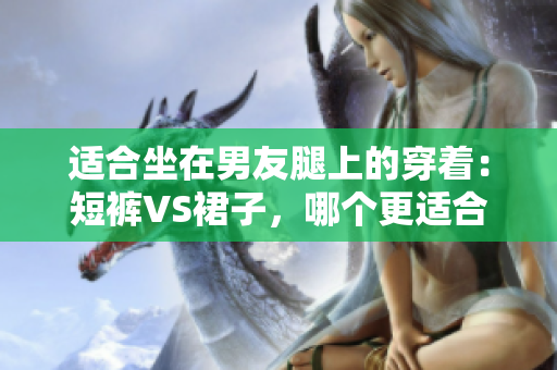 適合坐在男友腿上的穿著：短褲VS裙子，哪個更適合？