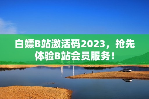 白嫖B站激活碼2023，搶先體驗(yàn)B站會員服務(wù)！