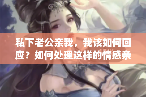 私下老公親我，我該如何回應(yīng)？如何處理這樣的情感親密行為？(1)