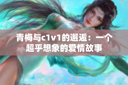 青梅與c1v1的邂逅：一個(gè)超乎想象的愛情故事