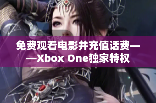 免費(fèi)觀看電影并充值話費(fèi)——Xbox One獨(dú)家特權(quán)