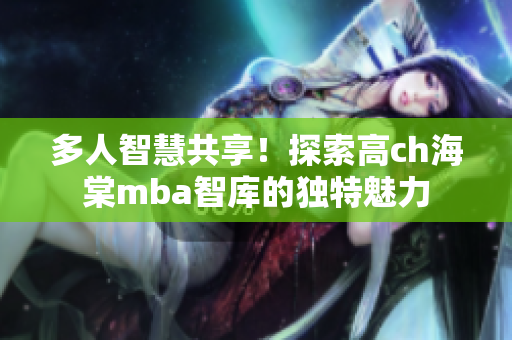 多人智慧共享！探索高ch海棠mba智庫的獨(dú)特魅力