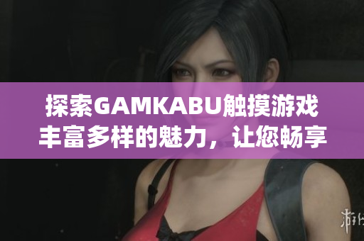 探索GAMKABU觸摸游戲豐富多樣的魅力，讓您暢享游戲樂趣(1)